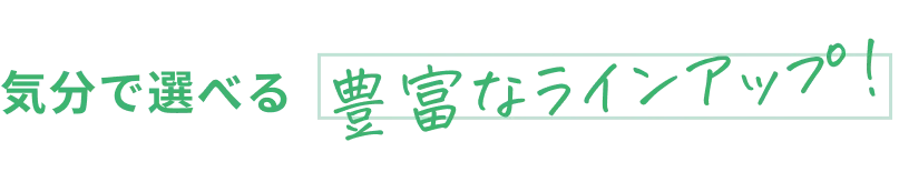 気分で選べる豊富なラインナップ