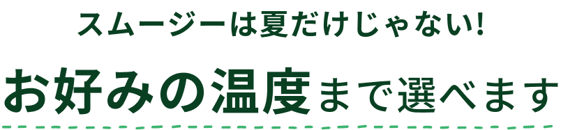 スムージーは夏だけじゃない!お好みの温度まで選べます